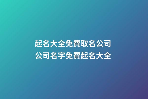 起名大全免費取名公司 公司名字免費起名大全-第1張-公司起名-玄機(jī)派